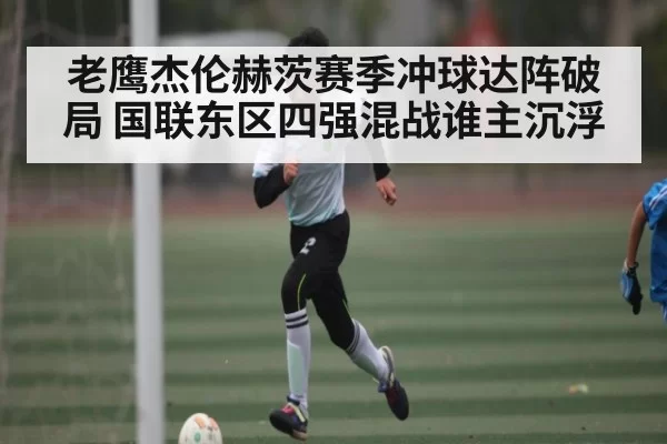 老鹰杰伦赫茨赛季冲球达阵破局 国联东区四强混战谁主沉浮